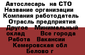 Автослесарь. на СТО › Название организации ­ Компания-работодатель › Отрасль предприятия ­ Другое › Минимальный оклад ­ 1 - Все города Работа » Вакансии   . Кемеровская обл.,Белово г.